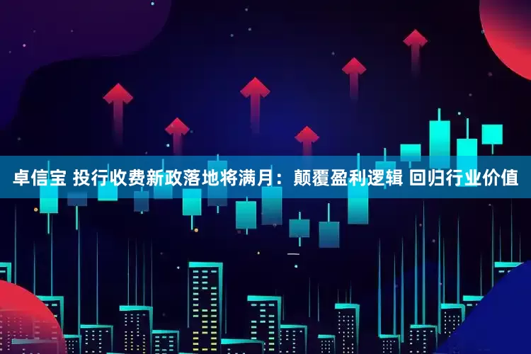 卓信宝 投行收费新政落地将满月：颠覆盈利逻辑 回归行业价值