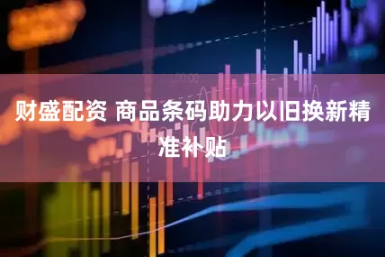 财盛配资 商品条码助力以旧换新精准补贴