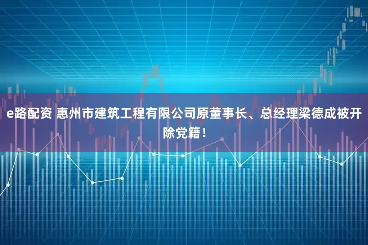 e路配资 惠州市建筑工程有限公司原董事长、总经理梁德成被开除党籍！
