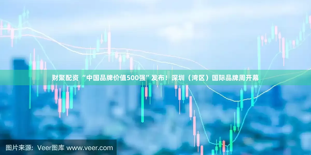 财聚配资 “中国品牌价值500强”发布！深圳（湾区）国际品牌周开幕