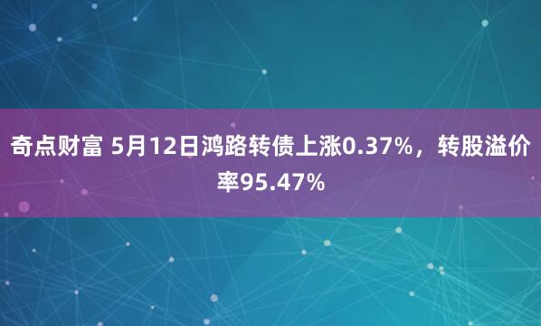 奇点财富 5月12日鸿路转债上涨0.37%，转股溢价率95.47%