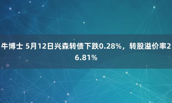 牛博士 5月12日兴森转债下跌0.28%，转股溢价率26.81%