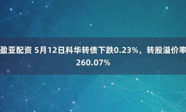 盈亚配资 5月12日科华转债下跌0.23%，转股溢价率260.07%