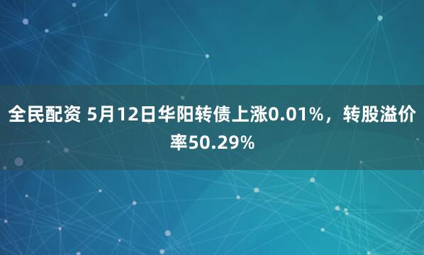 全民配资 5月12日华阳转债上涨0.01%，转股溢价率50.29%