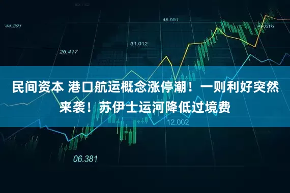 民间资本 港口航运概念涨停潮！一则利好突然来袭！苏伊士运河降低过境费