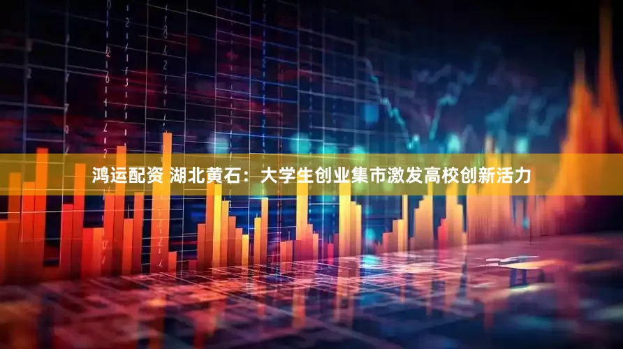 鸿运配资 湖北黄石：大学生创业集市激发高校创新活力