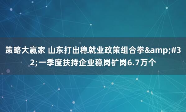 策略大赢家 山东打出稳就业政策组合拳&#32;一季度扶持企业稳岗扩岗6.7万个