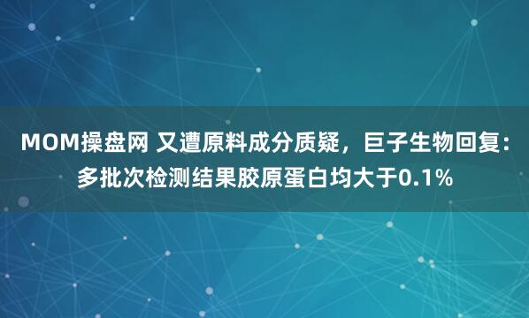 MOM操盘网 又遭原料成分质疑，巨子生物回复：多批次检测结果胶原蛋白均大于0.1%