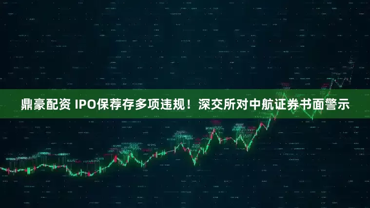 鼎豪配资 IPO保荐存多项违规！深交所对中航证券书面警示
