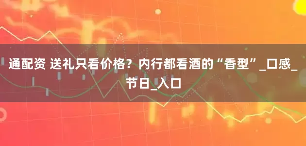通配资 送礼只看价格？内行都看酒的“香型”_口感_节日_入口