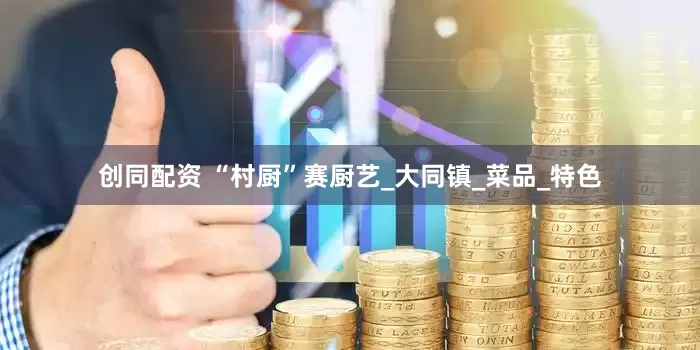 创同配资 “村厨”赛厨艺_大同镇_菜品_特色