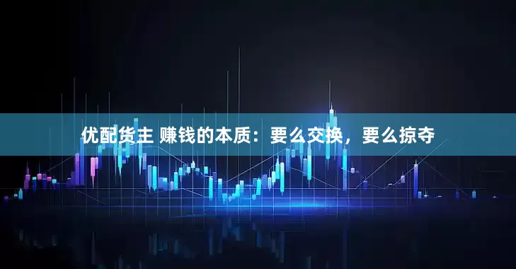 优配货主 赚钱的本质：要么交换，要么掠夺