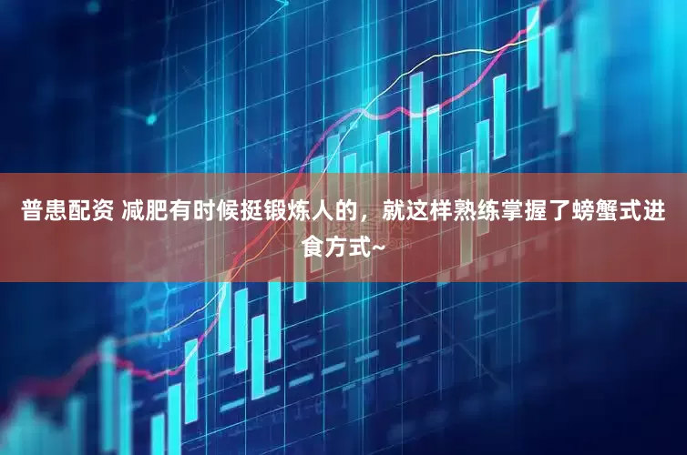 普患配资 减肥有时候挺锻炼人的，就这样熟练掌握了螃蟹式进食方式~