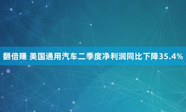 翻倍赚 美国通用汽车二季度净利润同比下降35.4%