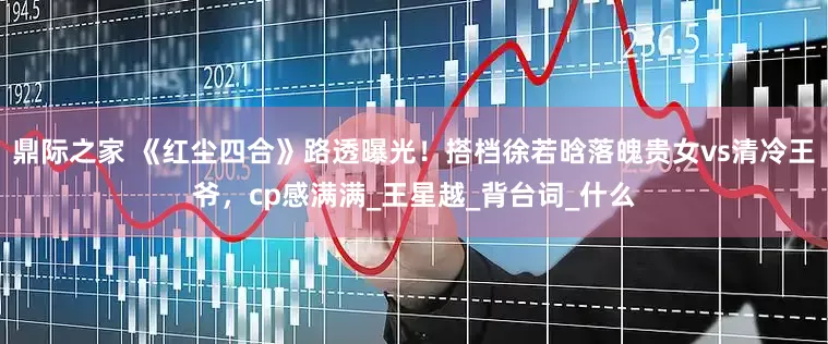鼎际之家 《红尘四合》路透曝光！搭档徐若晗落魄贵女vs清冷王爷，cp感满满_王星越_背台词_什么