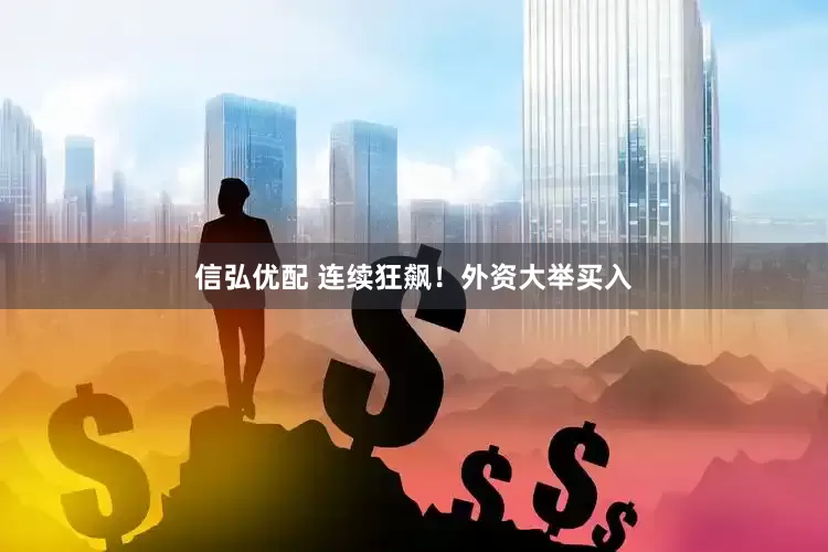 信弘优配 连续狂飙！外资大举买入