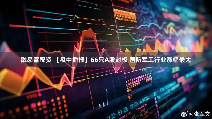 融易富配资 【盘中播报】66只A股封板 国防军工行业涨幅最大