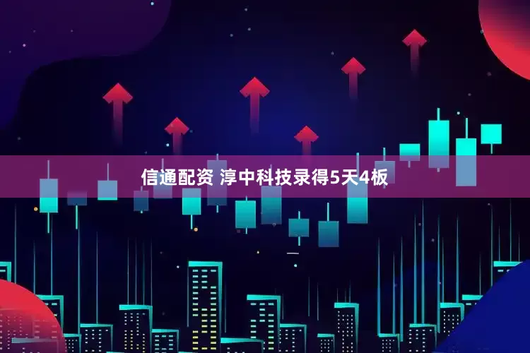信通配资 淳中科技录得5天4板