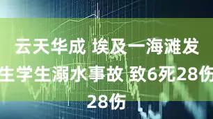 云天华成 埃及一海滩发生学生溺水事故 致6死28伤
