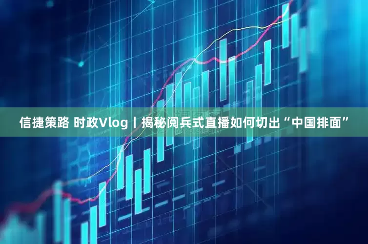信捷策路 时政Vlog丨揭秘阅兵式直播如何切出“中国排面”