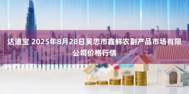 达道宝 2025年8月28日吴忠市鑫鲜农副产品市场有限公司价格行情