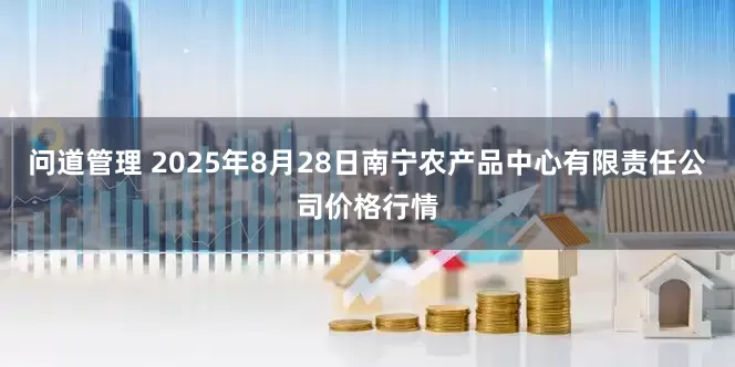 问道管理 2025年8月28日南宁农产品中心有限责任公司价格行情