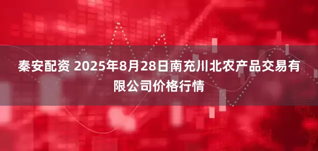 秦安配资 2025年8月28日南充川北农产品交易有限公司价格行情
