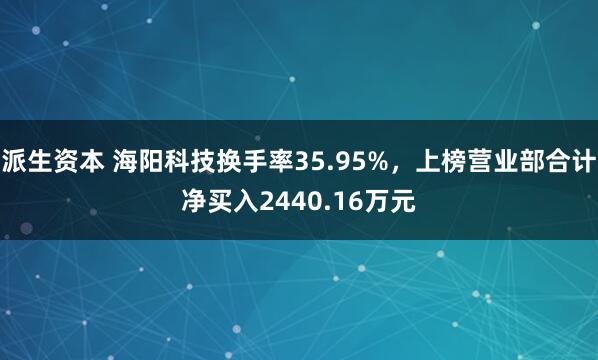 派生资本 海阳科技换手率35.95%，上榜营业部合计净买入2440.16万元