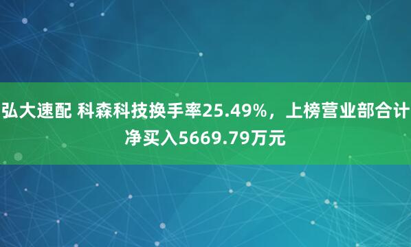 弘大速配 科森科技换手率25.49%，上榜营业部合计净买入5669.79万元