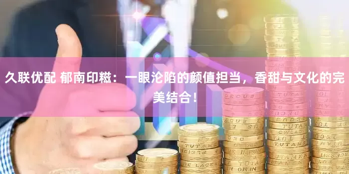 久联优配 郁南印糍：一眼沦陷的颜值担当，香甜与文化的完美结合！