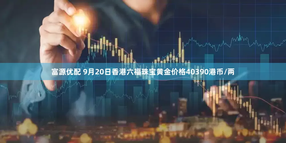 富源优配 9月20日香港六福珠宝黄金价格40390港币/两