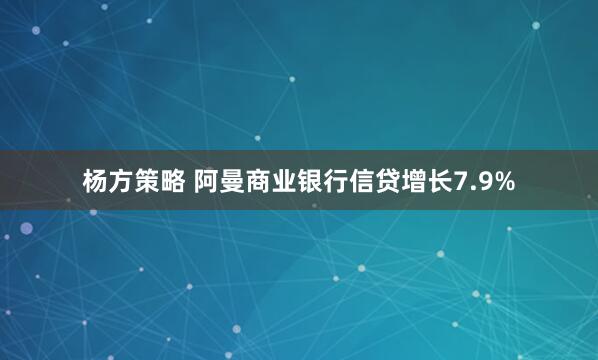 杨方策略 阿曼商业银行信贷增长7.9%